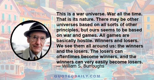 This is a war universe. War all the time. That is its nature. There may be other universes based on all sorts of other principles, but ours seems to be based on war and games. All games are basically hostile. Winners