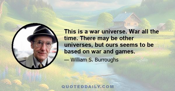 This is a war universe. War all the time. There may be other universes, but ours seems to be based on war and games.