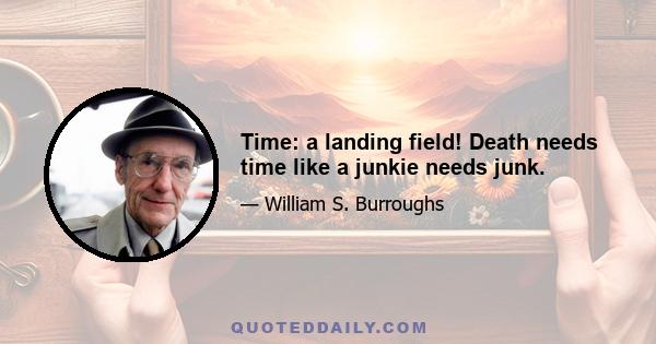 Time: a landing field! Death needs time like a junkie needs junk.