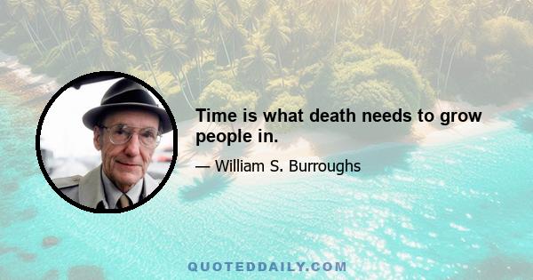 Time is what death needs to grow people in.