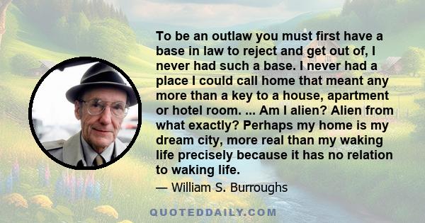 To be an outlaw you must first have a base in law to reject and get out of, I never had such a base. I never had a place I could call home that meant any more than a key to a house, apartment or hotel room. ... Am I