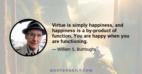 Virtue is simply happiness, and happiness is a by-product of function. You are happy when you are functioning.