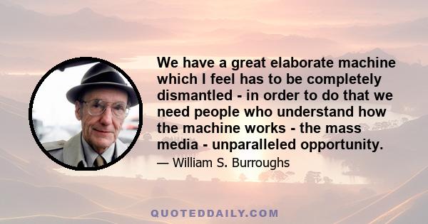 We have a great elaborate machine which I feel has to be completely dismantled - in order to do that we need people who understand how the machine works - the mass media - unparalleled opportunity.