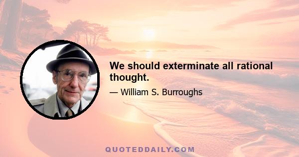 We should exterminate all rational thought.