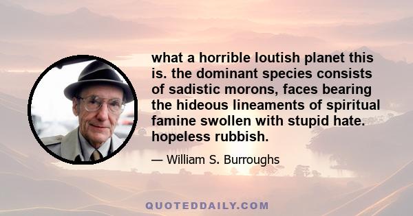 what a horrible loutish planet this is. the dominant species consists of sadistic morons, faces bearing the hideous lineaments of spiritual famine swollen with stupid hate. hopeless rubbish.