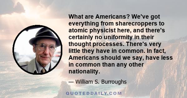 What are Americans? We've got everything from sharecroppers to atomic physicist here, and there's certainly no uniformity in their thought processes. There's very little they have in common. In fact, Americans should we 