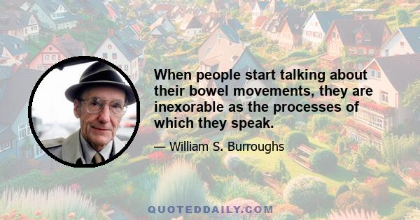 When people start talking about their bowel movements, they are inexorable as the processes of which they speak.