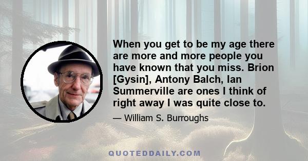 When you get to be my age there are more and more people you have known that you miss. Brion [Gysin], Antony Balch, Ian Summerville are ones I think of right away I was quite close to.