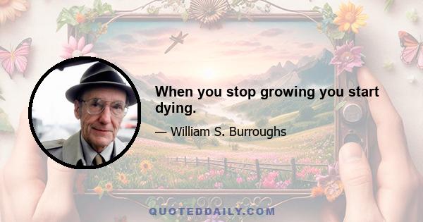 When you stop growing you start dying.