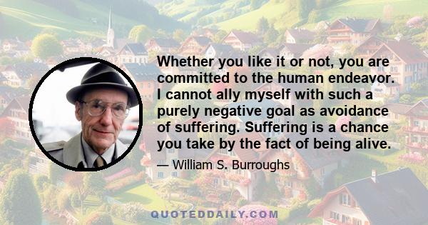 Whether you like it or not, you are committed to the human endeavor. I cannot ally myself with such a purely negative goal as avoidance of suffering. Suffering is a chance you take by the fact of being alive.