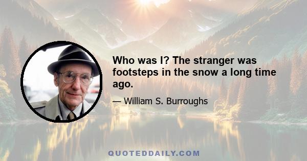 Who was I? The stranger was footsteps in the snow a long time ago.