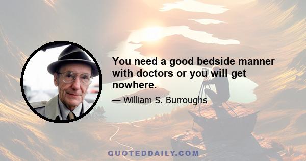 You need a good bedside manner with doctors or you will get nowhere.