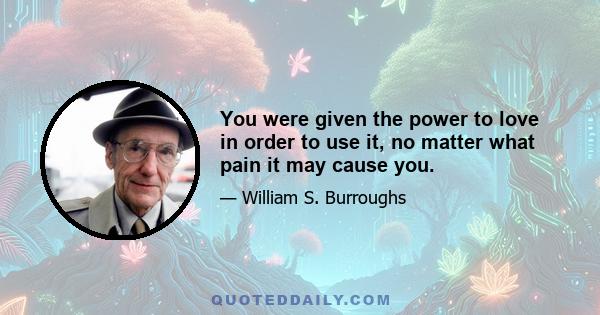 You were given the power to love in order to use it, no matter what pain it may cause you.