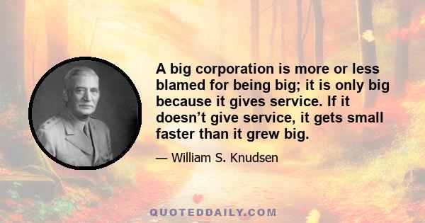 A big corporation is more or less blamed for being big; it is only big because it gives service. If it doesn’t give service, it gets small faster than it grew big.