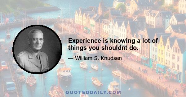 Experience is knowing a lot of things you shouldnt do.