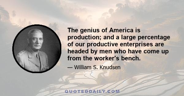 The genius of America is production; and a large percentage of our productive enterprises are headed by men who have come up from the worker's bench.