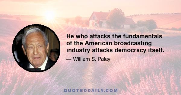 He who attacks the fundamentals of the American broadcasting industry attacks democracy itself.