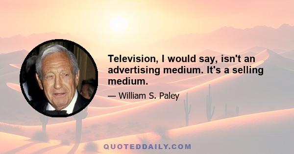 Television, I would say, isn't an advertising medium. It's a selling medium.