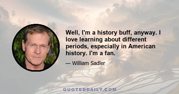 Well, I'm a history buff, anyway. I love learning about different periods, especially in American history. I'm a fan.