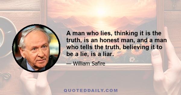 A man who lies, thinking it is the truth, is an honest man, and a man who tells the truth, believing it to be a lie, is a liar.