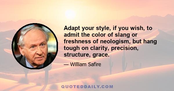 Adapt your style, if you wish, to admit the color of slang or freshness of neologism, but hang tough on clarity, precision, structure, grace.