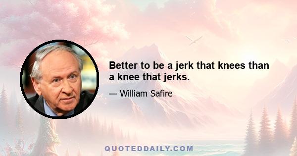 Better to be a jerk that knees than a knee that jerks.