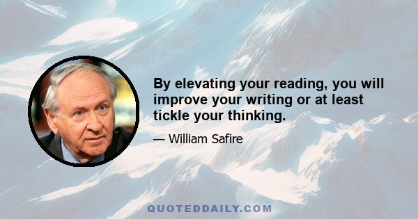 By elevating your reading, you will improve your writing or at least tickle your thinking.