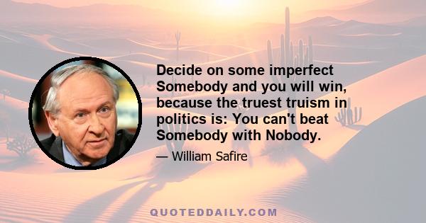 Decide on some imperfect Somebody and you will win, because the truest truism in politics is: You can't beat Somebody with Nobody.