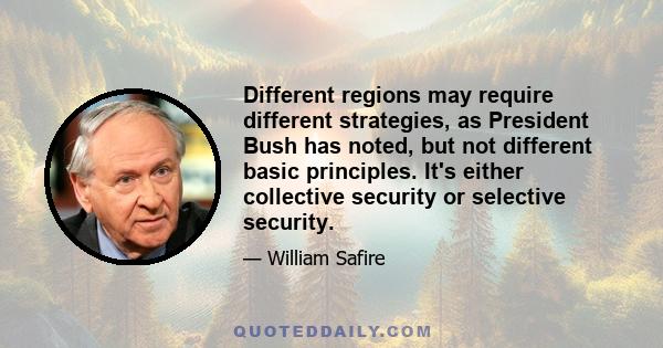 Different regions may require different strategies, as President Bush has noted, but not different basic principles. It's either collective security or selective security.