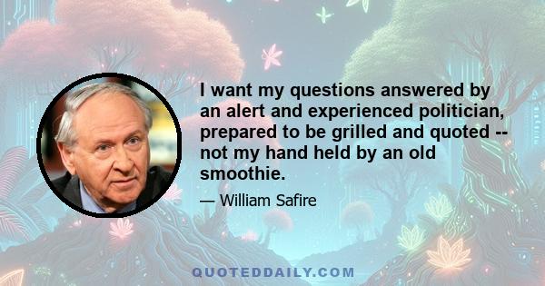 I want my questions answered by an alert and experienced politician, prepared to be grilled and quoted -- not my hand held by an old smoothie.