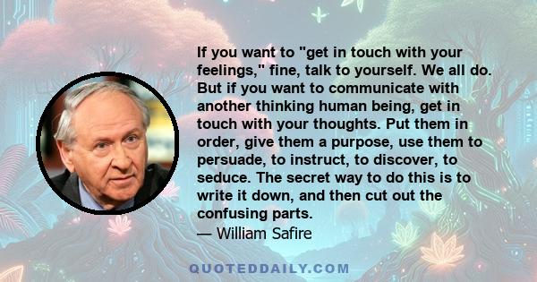 If you want to get in touch with your feelings, fine, talk to yourself. We all do. But if you want to communicate with another thinking human being, get in touch with your thoughts. Put them in order, give them a