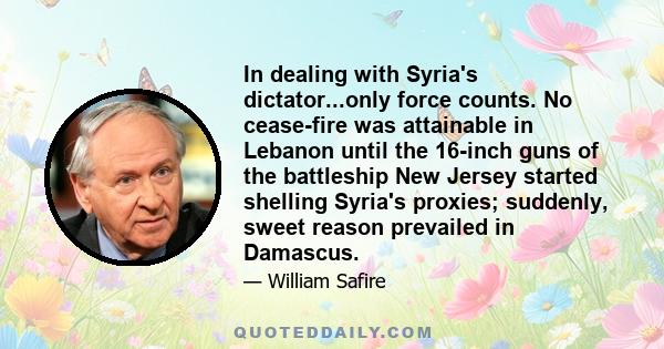 In dealing with Syria's dictator...only force counts. No cease-fire was attainable in Lebanon until the 16-inch guns of the battleship New Jersey started shelling Syria's proxies; suddenly, sweet reason prevailed in