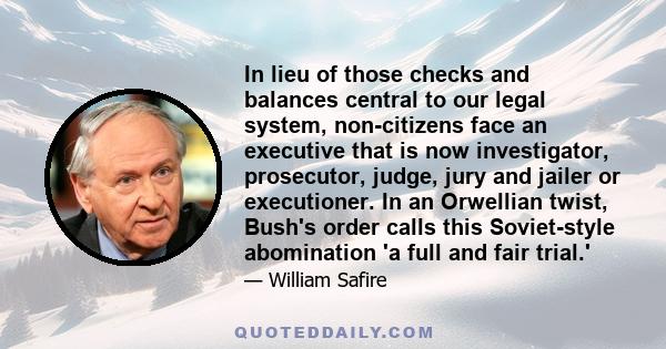 In lieu of those checks and balances central to our legal system, non-citizens face an executive that is now investigator, prosecutor, judge, jury and jailer or executioner. In an Orwellian twist, Bush's order calls