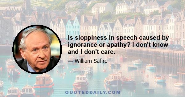 Is sloppiness in speech caused by ignorance or apathy? I don't know and I don't care.