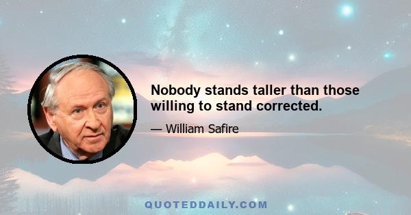 Nobody stands taller than those willing to stand corrected.