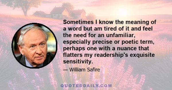 Sometimes I know the meaning of a word but am tired of it and feel the need for an unfamiliar, especially precise or poetic term, perhaps one with a nuance that flatters my readership's exquisite sensitivity.