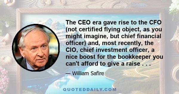 The CEO era gave rise to the CFO (not certified flying object, as you might imagine, but chief financial officer) and, most recently, the CIO, chief investment officer, a nice boost for the bookkeeper you can't afford