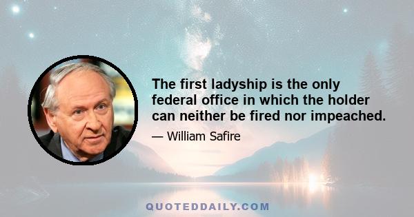 The first ladyship is the only federal office in which the holder can neither be fired nor impeached.