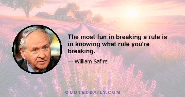 The most fun in breaking a rule is in knowing what rule you're breaking.