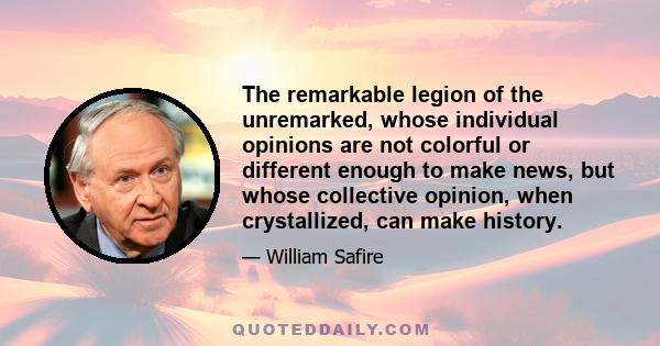 The remarkable legion of the unremarked, whose individual opinions are not colorful or different enough to make news, but whose collective opinion, when crystallized, can make history.