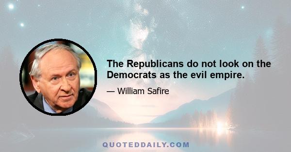 The Republicans do not look on the Democrats as the evil empire.