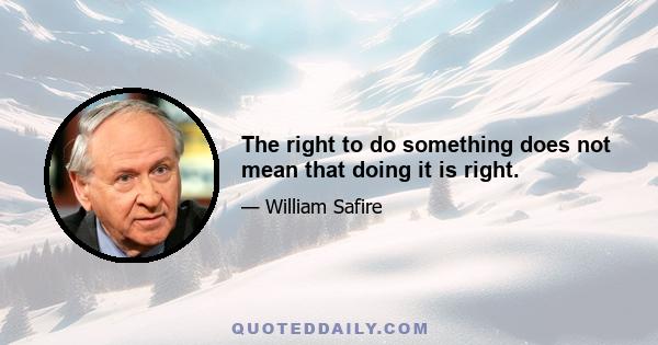 The right to do something does not mean that doing it is right.