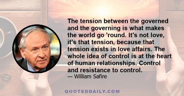 The tension between the governed and the governing is what makes the world go 'round. It's not love, it's that tension, because that tension exists in love affairs. The whole idea of control is at the heart of human