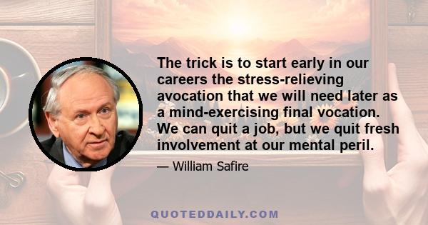 The trick is to start early in our careers the stress-relieving avocation that we will need later as a mind-exercising final vocation. We can quit a job, but we quit fresh involvement at our mental peril.