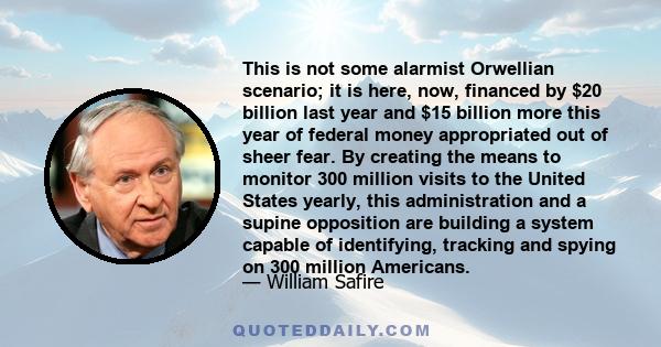 This is not some alarmist Orwellian scenario; it is here, now, financed by $20 billion last year and $15 billion more this year of federal money appropriated out of sheer fear. By creating the means to monitor 300