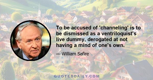 To be accused of 'channeling' is to be dismissed as a ventriloquist's live dummy, derogated at not having a mind of one's own.