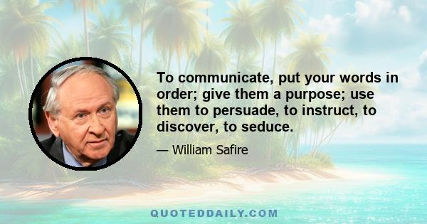 To communicate, put your words in order; give them a purpose; use them to persuade, to instruct, to discover, to seduce.