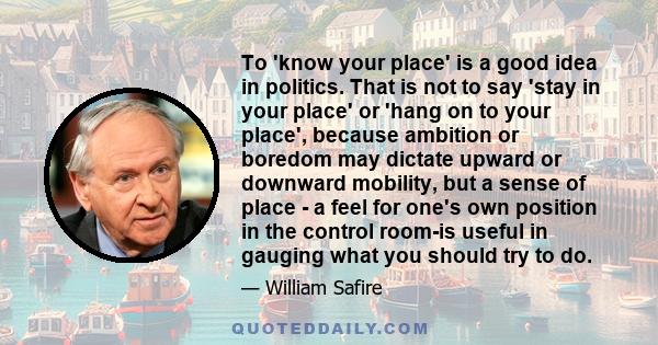 To 'know your place' is a good idea in politics. That is not to say 'stay in your place' or 'hang on to your place', because ambition or boredom may dictate upward or downward mobility, but a sense of place - a feel for 