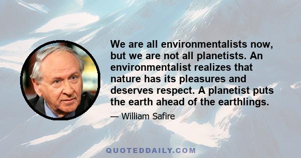 We are all environmentalists now, but we are not all planetists. An environmentalist realizes that nature has its pleasures and deserves respect. A planetist puts the earth ahead of the earthlings.