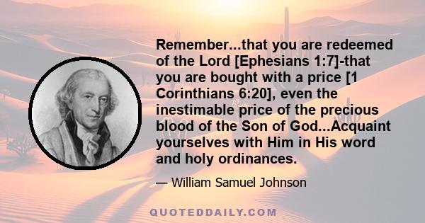 Remember...that you are redeemed of the Lord [Ephesians 1:7]-that you are bought with a price [1 Corinthians 6:20], even the inestimable price of the precious blood of the Son of God...Acquaint yourselves with Him in